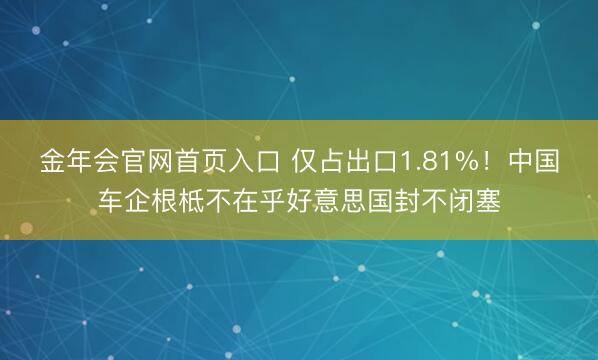 金年会官网首页入口 仅占出口1.81%！中国车企根柢不在乎好意思国封不闭塞