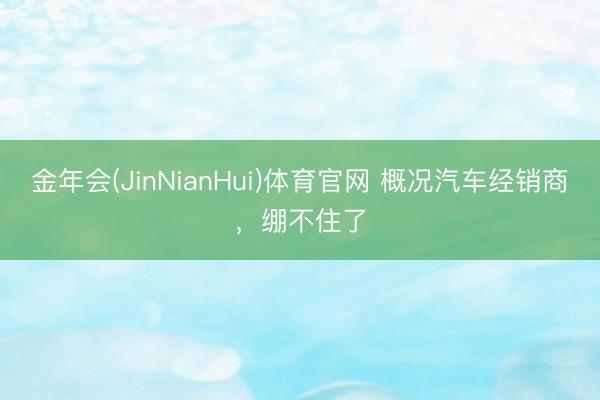 金年会(JinNianHui)体育官网 概况汽车经销商，绷不住了