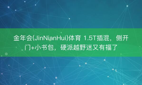 金年会(JinNianHui)体育 1.5T插混，侧开门+小书包，硬派越野迷又有福了