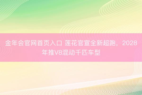 金年会官网首页入口 莲花官宣全新超跑，2028年推V8混动千匹车型