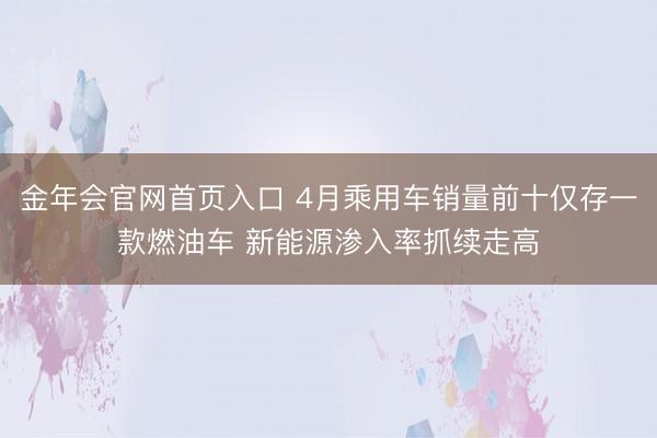 金年会官网首页入口 4月乘用车销量前十仅存一款燃油车 新能源渗入率抓续走高