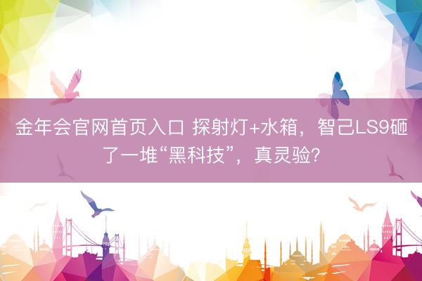 金年会官网首页入口 探射灯+水箱，智己LS9砸了一堆“黑科技”，真灵验？