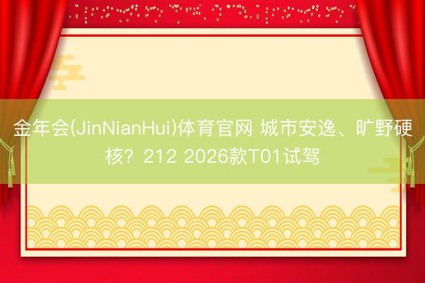 金年会(JinNianHui)体育官网 城市安逸、旷野硬核？212 2026款T01试驾