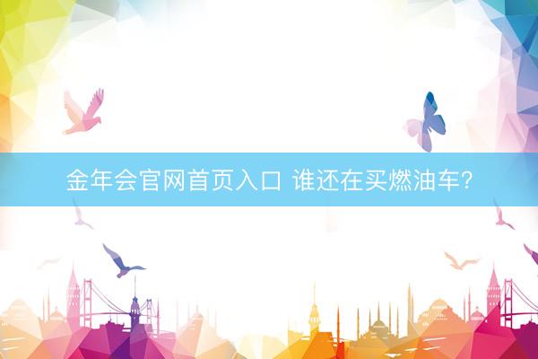 金年会官网首页入口 谁还在买燃油车？