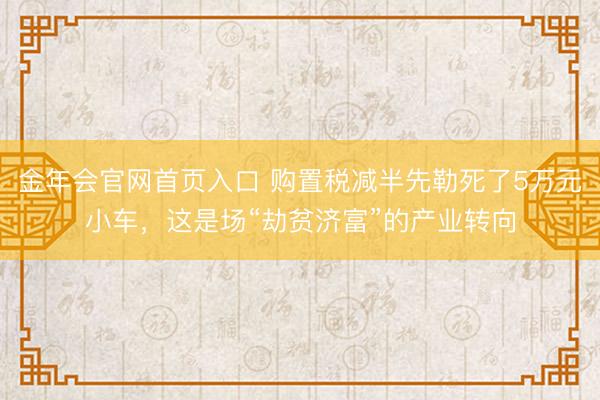 金年会官网首页入口 购置税减半先勒死了5万元小车，这是场“劫贫济富”的产业转向