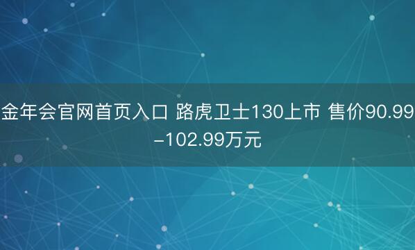 金年会官网首页入口 路虎卫士130上市 售价90.99-102.99万元