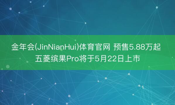 金年会(JinNianHui)体育官网 预售5.88万起 五菱缤果Pro将于5月22日上市