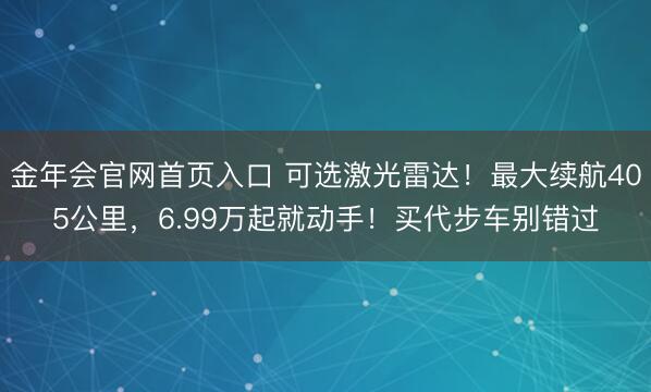 金年会官网首页入口 可选激光雷达！最大续航405公里，6.99万起就动手！买代步车别错过
