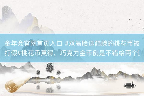 金年会官网首页入口 #双高胎送酷滕的桃花币被打假#桃花币莫得，巧克力金币倒是不错给两个[
