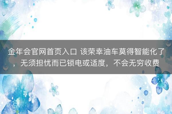 金年会官网首页入口 该荣幸油车莫得智能化了，无须担忧而已锁电或适度，不会无穷收费
