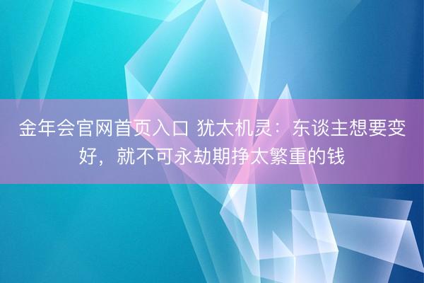 金年会官网首页入口 犹太机灵：东谈主想要变好，就不可永劫期挣太繁重的钱