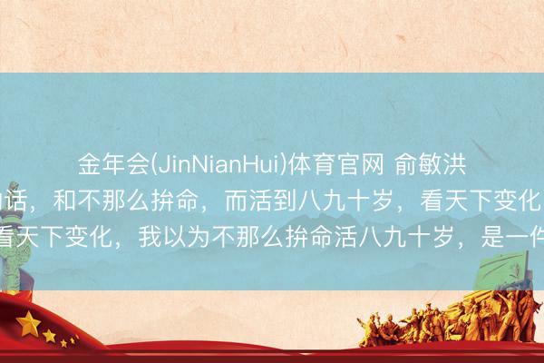 金年会(JinNianHui)体育官网 俞敏洪：要是拼了命，英年早逝的话，和不那么拚命，而活到八九十岁，看天下变化，我以为不那么拚命活八九十岁，是一件愈加合算的事