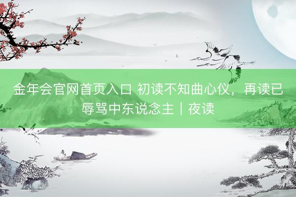 金年会官网首页入口 初读不知曲心仪，再读已辱骂中东说念主｜夜读