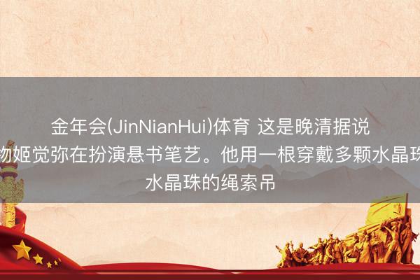 金年会(JinNianHui)体育 这是晚清据说东说念主物姬觉弥在扮演悬书笔艺。他用一根穿戴多颗水晶珠的绳索吊
