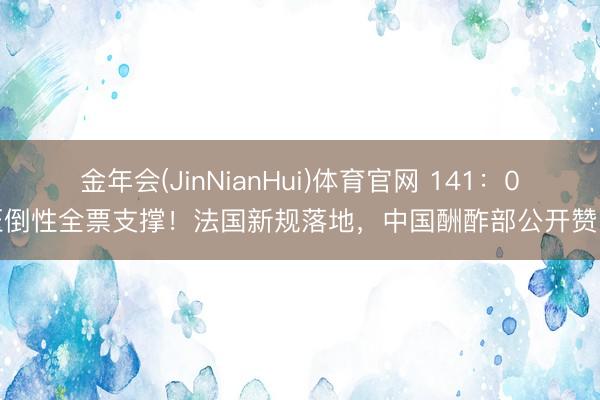 金年会(JinNianHui)体育官网 141：0压倒性全票支撑！法国新规落地，中国酬酢部公开赞叹