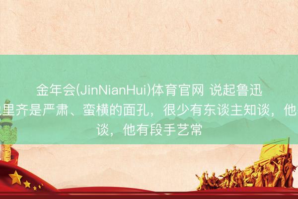 金年会(JinNianHui)体育官网 说起鲁迅，环球印象里齐是严肃、蛮横的面孔，很少有东谈主知谈，他有段手艺常