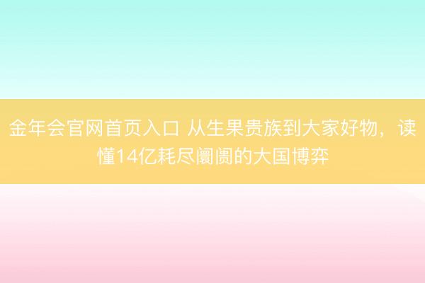 金年会官网首页入口 从生果贵族到大家好物，读懂14亿耗尽阛阓的大国博弈