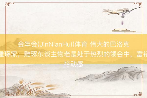 金年会(JinNianHui)体育 伟大的巴洛克灵魂雕琢家，雕琢东谈主物老是处于热烈的领会中，富裕动感