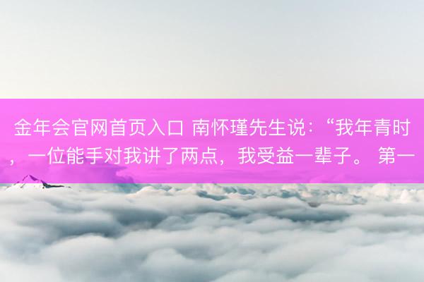金年会官网首页入口 南怀瑾先生说：“我年青时，一位能手对我讲了两点，我受益一辈子。 第一