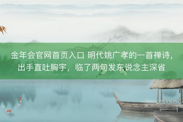 金年会官网首页入口 明代姚广孝的一首禅诗，出手直吐胸宇，临了两句发东说念主深省