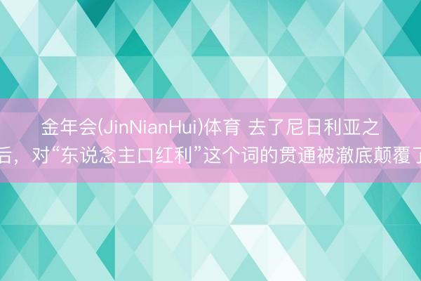 金年会(JinNianHui)体育 去了尼日利亚之后，对“东说念主口红利”这个词的贯通被澈底颠覆了