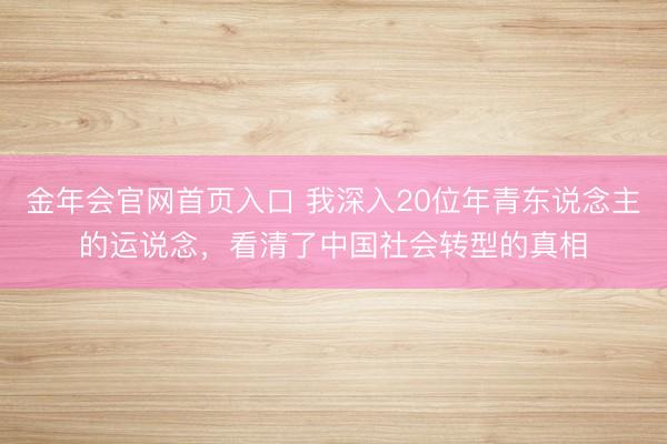 金年会官网首页入口 我深入20位年青东说念主的运说念，看清了中国社会转型的真相