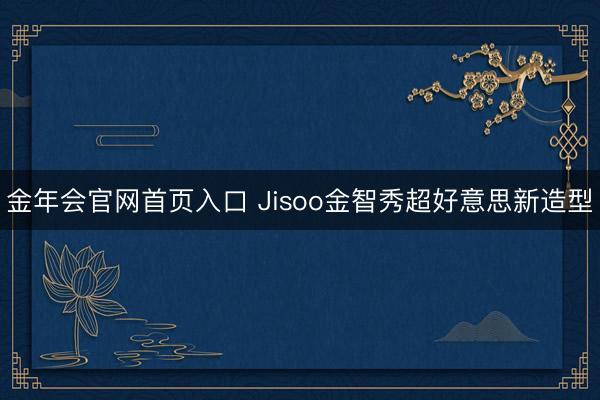 金年会官网首页入口 Jisoo金智秀超好意思新造型