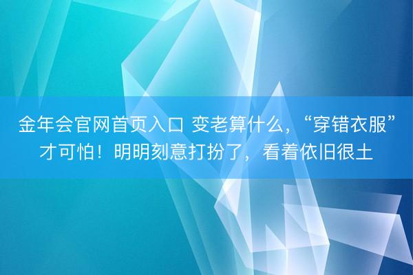 金年会官网首页入口 变老算什么，“穿错衣服”才可怕！明明刻意打扮了，看着依旧很土