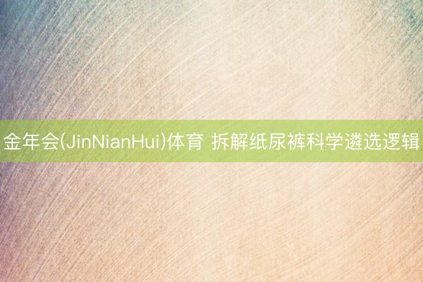 金年会(JinNianHui)体育 拆解纸尿裤科学遴选逻辑