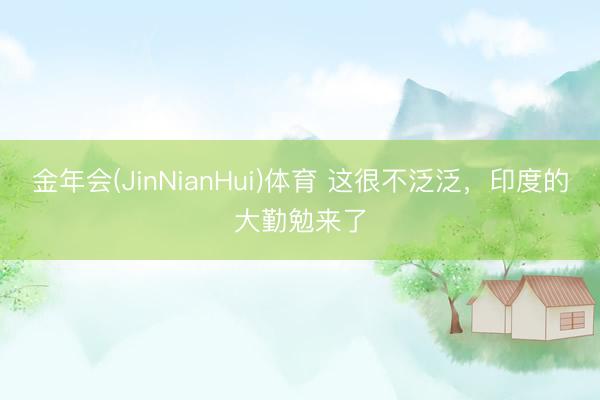 金年会(JinNianHui)体育 这很不泛泛，印度的大勤勉来了