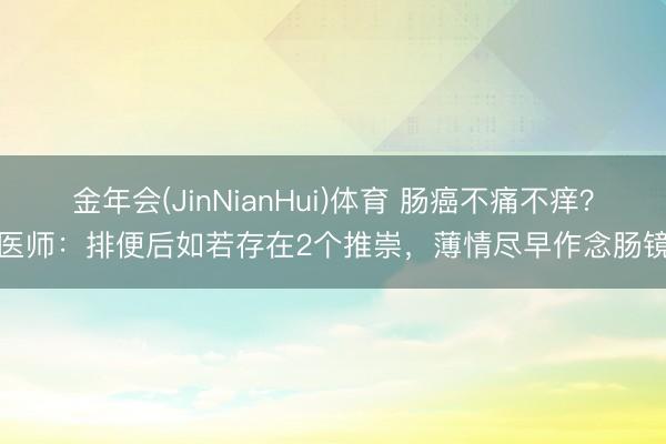 金年会(JinNianHui)体育 肠癌不痛不痒？医师：排便后如若存在2个推崇，薄情尽早作念肠镜