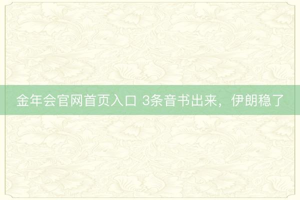 金年会官网首页入口 3条音书出来，伊朗稳了