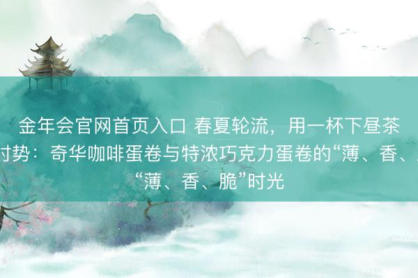 金年会官网首页入口 春夏轮流，用一杯下昼茶叫醒好时势：奇华咖啡蛋卷与特浓巧克力蛋卷的“薄、香、脆”时光