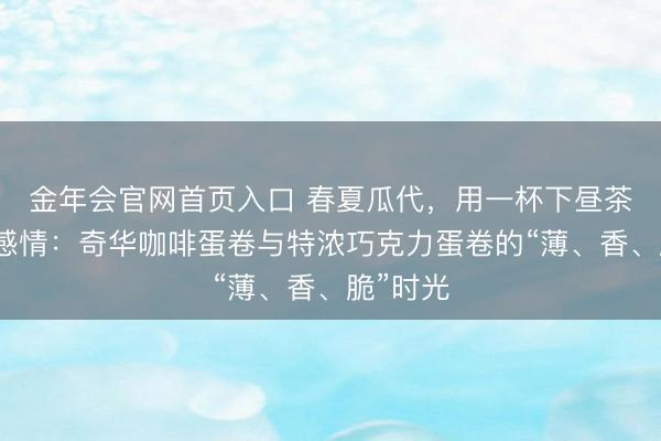 金年会官网首页入口 春夏瓜代，用一杯下昼茶叫醒好感情：奇华咖啡蛋卷与特浓巧克力蛋卷的“薄、香、脆”时光