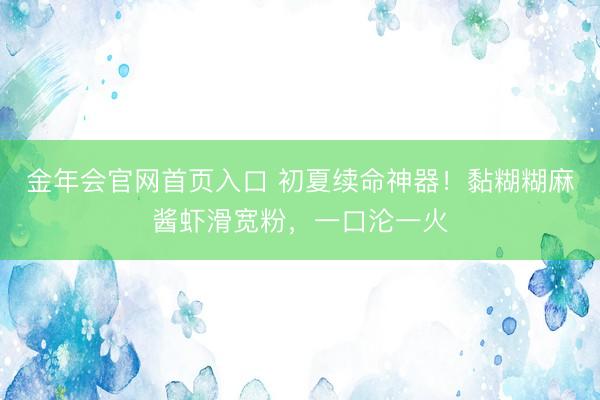 金年会官网首页入口 初夏续命神器！黏糊糊麻酱虾滑宽粉，一口沦一火