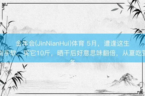 金年会(JinNianHui)体育 5月，遭逢这生果别手软，买它10斤，晒干后好意思味翻倍，从夏吃到冬