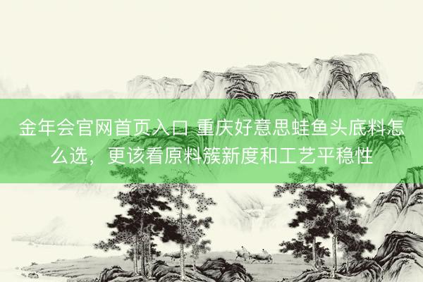 金年会官网首页入口 重庆好意思蛙鱼头底料怎么选，更该看原料簇新度和工艺平稳性