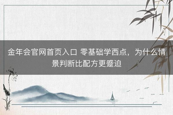 金年会官网首页入口 零基础学西点，为什么情景判断比配方更蹙迫