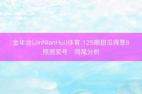 金年会(JinNianHui)体育 125期甜瓜得意8预测奖号：同尾分析