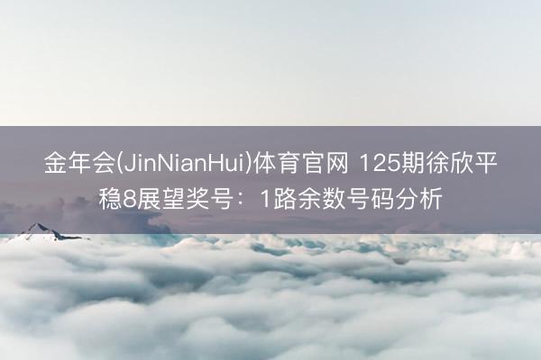 金年会(JinNianHui)体育官网 125期徐欣平稳8展望奖号：1路余数号码分析