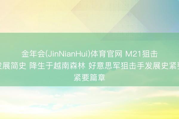 金年会(JinNianHui)体育官网 M21狙击步枪发展简史 降生于越南森林 好意思军狙击手发展史紧要篇章