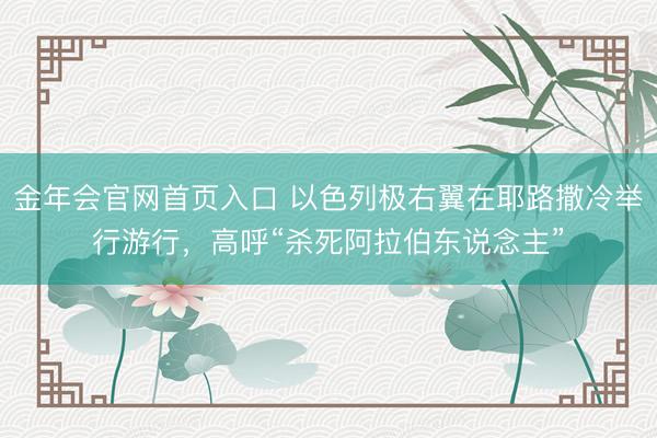 金年会官网首页入口 以色列极右翼在耶路撒冷举行游行,高呼“杀死阿拉伯东说念主”