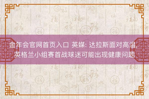 金年会官网首页入口 英媒: 达拉斯面对高温， 英格兰小组赛首战球迷可能出现健康问题