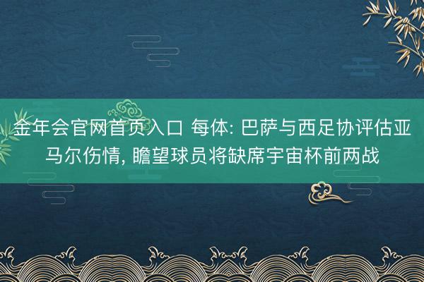 金年会官网首页入口 每体: 巴萨与西足协评估亚马尔伤情， 瞻望球员将缺席宇宙杯前两战