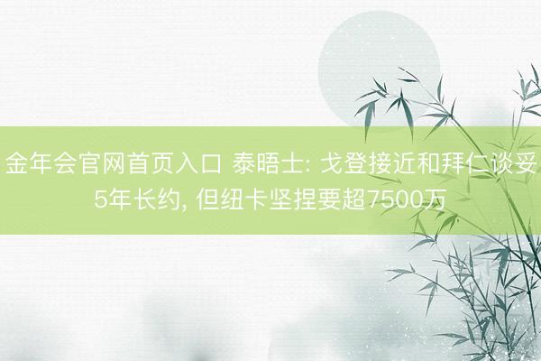 金年会官网首页入口 泰晤士: 戈登接近和拜仁谈妥5年长约， 但纽卡坚捏要超7500万