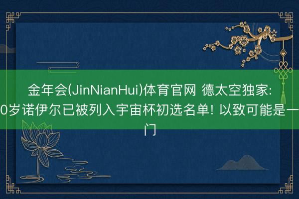 金年会(JinNianHui)体育官网 德太空独家: 40岁诺伊尔已被列入宇宙杯初选名单! 以致可能是一门