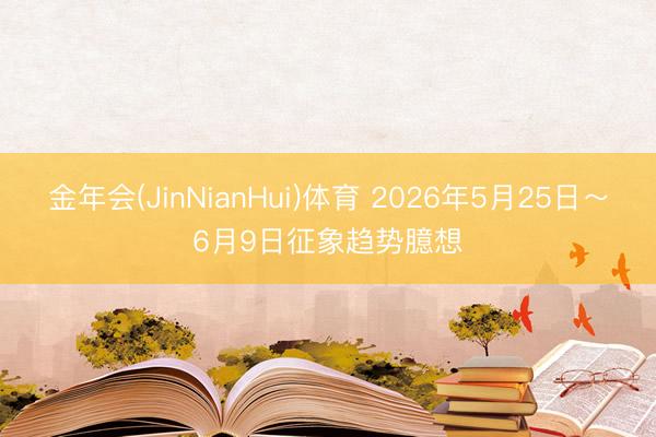金年会(JinNianHui)体育 2026年5月25日～6月9日征象趋势臆想