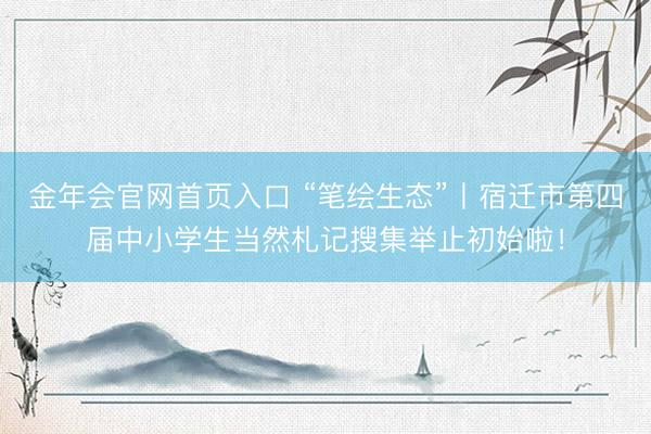 金年会官网首页入口 “笔绘生态”丨宿迁市第四届中小学生当然札记搜集举止初始啦!