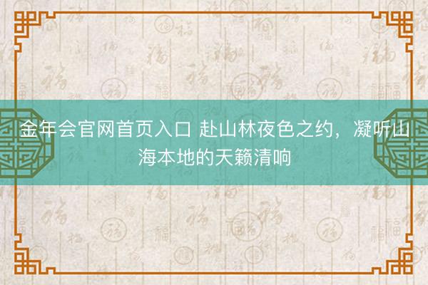 金年会官网首页入口 赴山林夜色之约，凝听山海本地的天籁清响