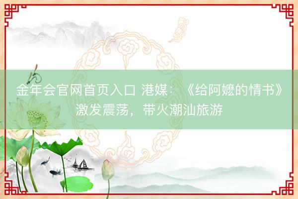 金年会官网首页入口 港媒：《给阿嬷的情书》激发震荡，带火潮汕旅游